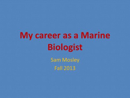 My career as a Marine Biologist Sam Mosley Fall 2013.