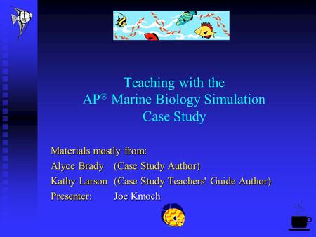 Teaching with the AP ® Marine Biology Simulation Case Study Materials mostly from: Alyce Brady(Case Study Author) Kathy Larson(Case Study Teachers' Guide.