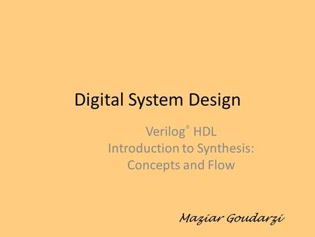 Digital System Design Verilog ® HDL Introduction to Synthesis: Concepts and Flow Maziar Goudarzi.