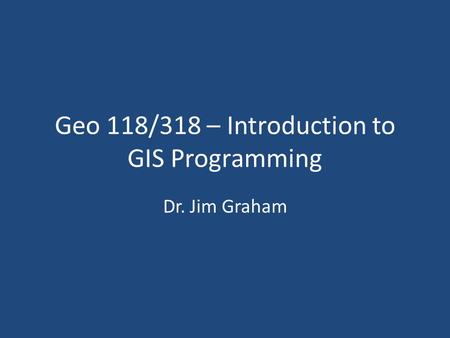 Geo 118/318 – Introduction to GIS Programming Dr. Jim Graham.