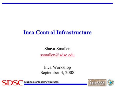 SAN DIEGO SUPERCOMPUTER CENTER Inca Control Infrastructure Shava Smallen Inca Workshop September 4, 2008.