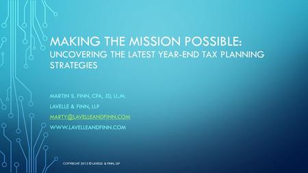 MAKING THE MISSION POSSIBLE: UNCOVERING THE LATEST YEAR-END TAX PLANNING STRATEGIES MARTIN S. FINN, CPA, JD, LL.M. LAVELLE & FINN, LLP