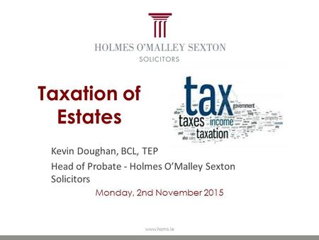 Taxation of Estates Kevin Doughan, BCL, TEP Head of Probate - Holmes O’Malley Sexton Solicitors Monday, 2nd November 2015 www.homs.ie.