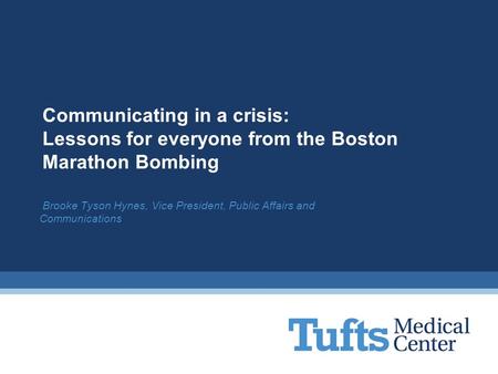 Brooke Tyson Hynes, Vice President, Public Affairs and Communications Communicating in a crisis: Lessons for everyone from the Boston Marathon Bombing.