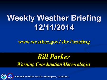 Weekly Weather Briefing 12/11/2014 www.weather.gov/shv/briefing Bill Parker Warning Coordination Meteorologist National Weather Service Shreveport, Louisiana.