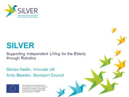 SILVER Supporting Independent LiVing for the Elderly through Robotics Denisa Naidin, Innovate UK Andy Bleaden, Stockport Council.