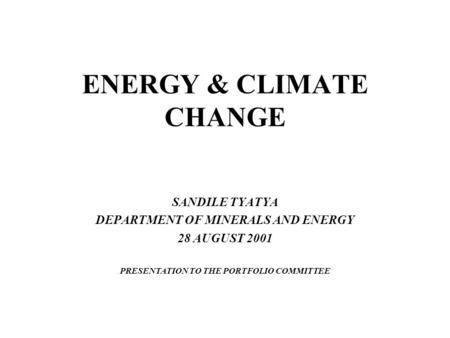 ENERGY & CLIMATE CHANGE SANDILE TYATYA DEPARTMENT OF MINERALS AND ENERGY 28 AUGUST 2001 PRESENTATION TO THE PORTFOLIO COMMITTEE.