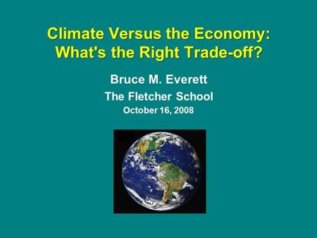 Bruce M. Everett The Fletcher School October 16, 2008 Climate Versus the Economy: What's the Right Trade-off?