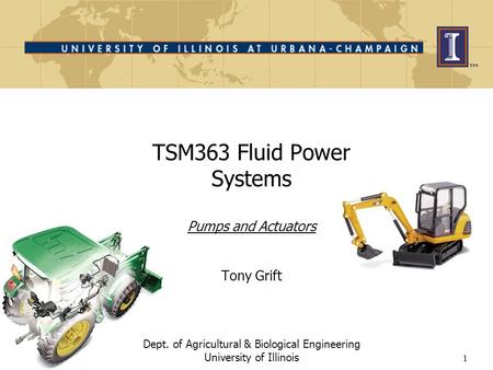 1 TSM363 Fluid Power Systems Pumps and Actuators Tony Grift Dept. of Agricultural & Biological Engineering University of Illinois.