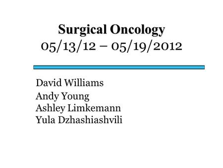 Surgical Oncology Surgical Oncology 05/13/12 – 05/19/2012 David Williams Andy Young Ashley Limkemann Yula Dzhashiashvili.