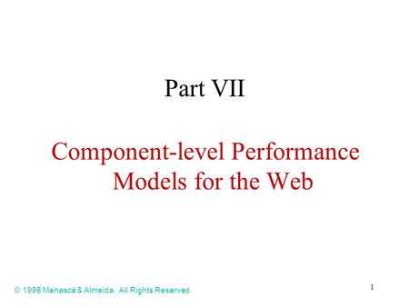 1 Part VII Component-level Performance Models for the Web © 1998 Menascé & Almeida. All Rights Reserved.