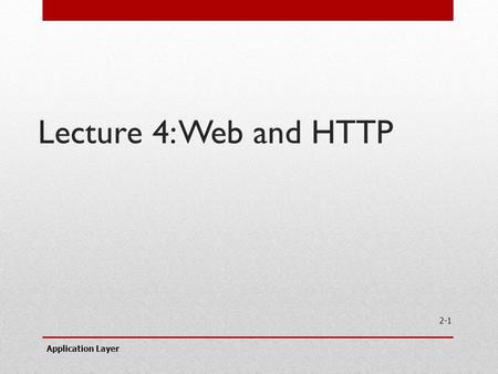 Application Layer 2-1 Lecture 4: Web and HTTP. Web and HTTP First, a review… web page consists of objects object can be HTML file, JPEG image, Java applet,