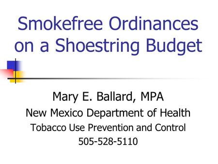 Smokefree Ordinances on a Shoestring Budget Mary E. Ballard, MPA New Mexico Department of Health Tobacco Use Prevention and Control 505-528-5110.