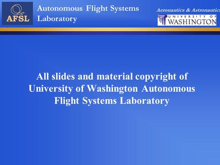 Aeronautics & Astronautics Autonomous Flight Systems Laboratory All slides and material copyright of University of Washington Autonomous Flight Systems.