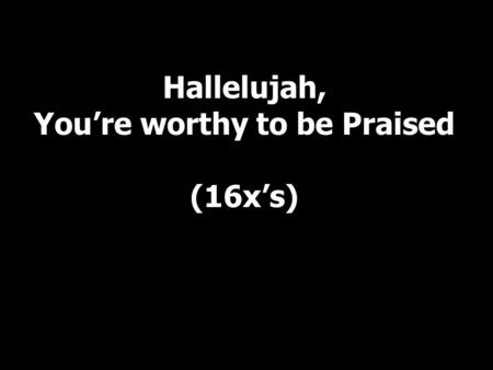 Hallelujah, You’re worthy to be Praised (16x’s)