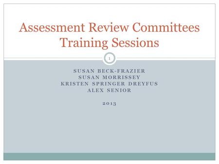 SUSAN BECK-FRAZIER SUSAN MORRISSEY KRISTEN SPRINGER DREYFUS ALEX SENIOR 2013 Assessment Review Committees Training Sessions 1.