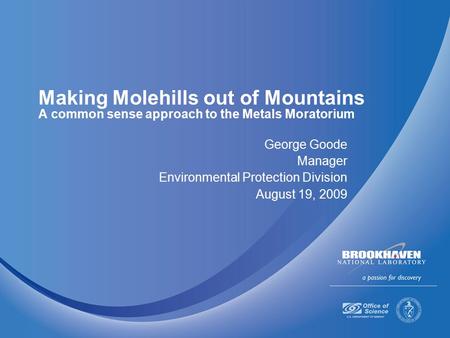 Making Molehills out of Mountains A common sense approach to the Metals Moratorium George Goode Manager Environmental Protection Division August 19, 2009.