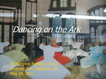 Dancing on the Ark Kelly Walker NS Hospice Palliative Care Inverary Inn, Baddeck, NS May 14, 2011.