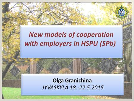 Olga Granichina JYVASKYLÄ 18.-22.5.2015 Olga Granichina JYVASKYLÄ 18.-22.5.2015 New models of cooperation with employers in HSPU (SPb)