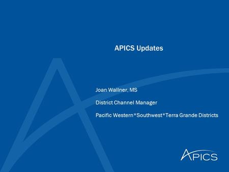 APICS Updates Joan Wallner, MS District Channel Manager Pacific Western*Southwest*Terra Grande Districts.