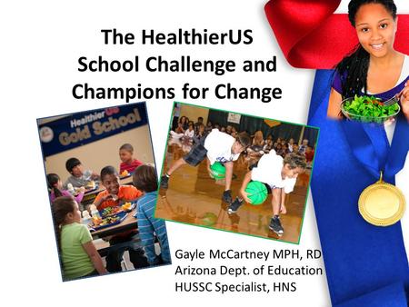 The HealthierUS School Challenge and Champions for Change Gayle McCartney MPH, RD Arizona Dept. of Education HUSSC Specialist, HNS.