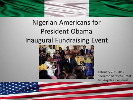 Nigerian Americans for President Obama Inaugural Fundraising Event February 26 th, 2012 Sheraton Gateway Hotel Los Angeles, California.