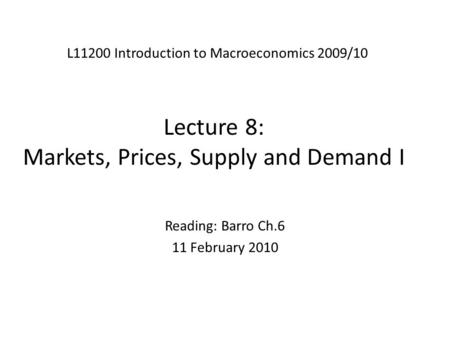 Lecture 8: Markets, Prices, Supply and Demand I L11200 Introduction to Macroeconomics 2009/10 Reading: Barro Ch.6 11 February 2010.