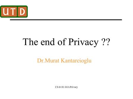 CS 6v81 003-Privacy The end of Privacy ?? Dr.Murat Kantarcioglu.