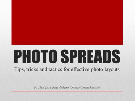 PHOTO SPREADS Tips, tricks and tactics for effective photo layouts by Chris Lusk, page designer, Orange County Register.