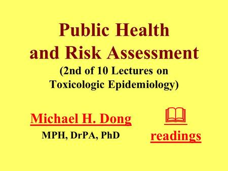 Public Health and Risk Assessment (2nd of 10 Lectures on Toxicologic Epidemiology) Michael H. Dong MPH, DrPA, PhD  readings.