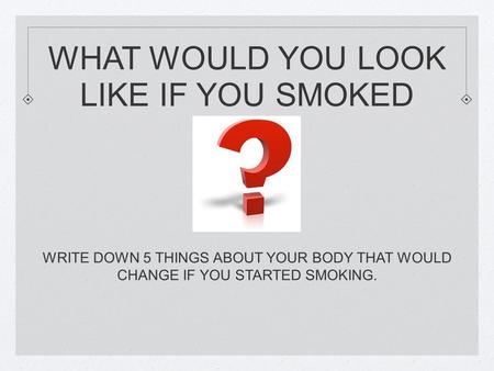 WHAT WOULD YOU LOOK LIKE IF YOU SMOKED WRITE DOWN 5 THINGS ABOUT YOUR BODY THAT WOULD CHANGE IF YOU STARTED SMOKING.