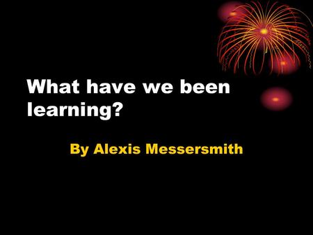 What have we been learning? By Alexis Messersmith.