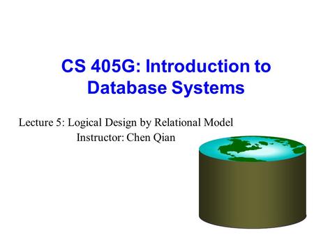 CS 405G: Introduction to Database Systems Lecture 5: Logical Design by Relational Model Instructor: Chen Qian.