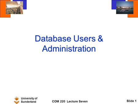 University of Sunderland COM 220 Lecture Seven Slide 1 Database Users & Administration.