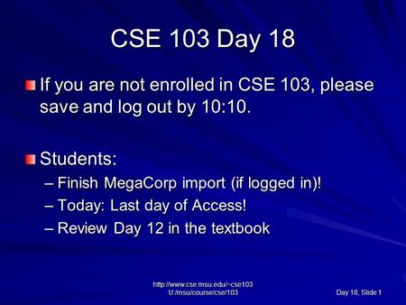 U:/msu/course/cse/103 Day 18, Slide 1 CSE 103 Day 18 If you are not enrolled in CSE 103, please save and log out by 10:10.