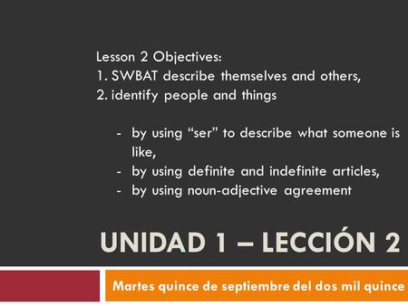 UNIDAD 1 – LECCIÓN 2 Martes quince de septiembre del dos mil quince Lesson 2 Objectives: 1.SWBAT describe themselves and others, 2.identify people and.