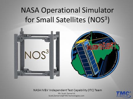 NASA Operational Simulator for Small Satellites (NOS 3 ) NASA IV&V Independent Test Capability (ITC) Team Mr. Scott Zemerick