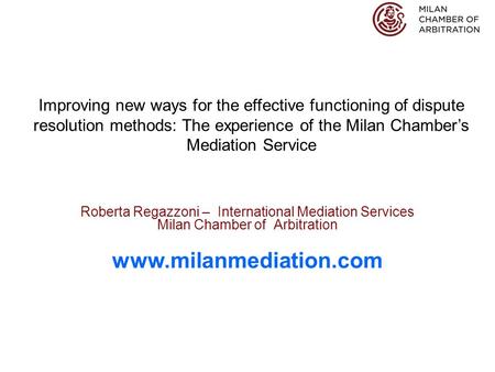 Roberta Regazzoni – International Mediation Services Milan Chamber of Arbitration www.milanmediation.com Improving new ways for the effective functioning.