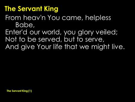 The Servant King From heav'n You came, helpless Babe, Enter'd our world, you glory veiled; Not to be served, but to serve, And give Your life that we might.