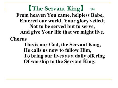 【 The Servant King 】 1/4 From heaven You came, helpless Babe, Entered our world, Your glory veiled; Not to be served but to serve, And give Your life that.