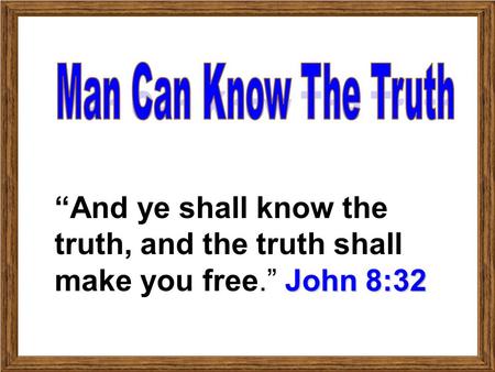 Man Can Know The Truth “And ye shall know the truth, and the truth shall make you free.” John 8:32.