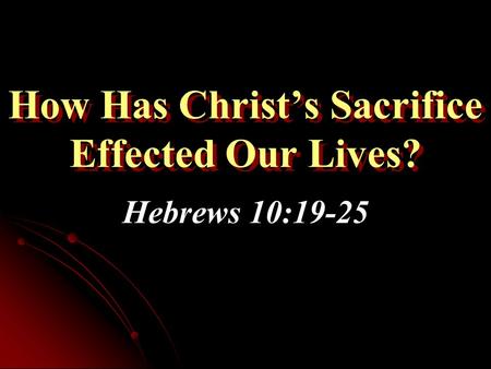 How Has Christ’s Sacrifice Effected Our Lives? Hebrews 10:19-25.