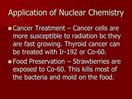 Application of Nuclear Chemistry Cancer Treatment – Cancer cells are more susceptible to radiation bc they are fast growing. Thyroid cancer can be treated.