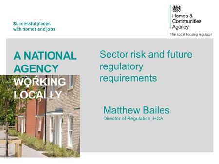 Successful places with homes and jobs A NATIONAL AGENCY WORKING LOCALLY Sector risk and future regulatory requirements Matthew Bailes Director of Regulation,