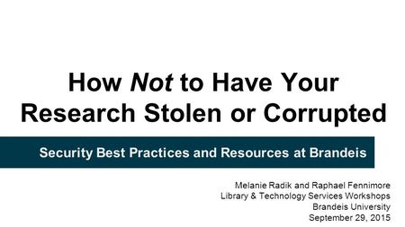 How Not to Have Your Research Stolen or Corrupted Security Best Practices and Resources at Brandeis Melanie Radik and Raphael Fennimore Library & Technology.