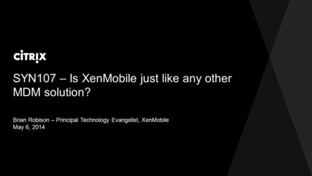 SYN107 – Is XenMobile just like any other MDM solution? Brian Robison – Principal Technology Evangelist, XenMobile May 6, 2014.