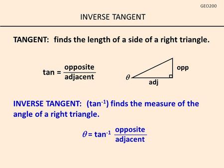 INVERSE TANGENT GEO200 tan = opposite adjacent  = tan -1 opposite adjacent INVERSE TANGENT: (tan -1 ) finds the measure of the angle of a right triangle.