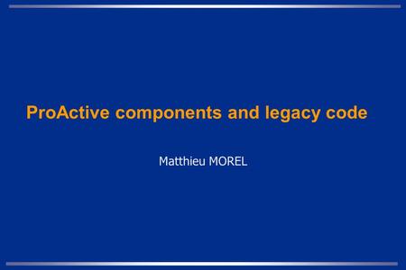 ProActive components and legacy code Matthieu MOREL.