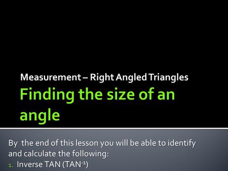 Measurement – Right Angled Triangles By the end of this lesson you will be able to identify and calculate the following: 1. Inverse TAN (TAN -1 )