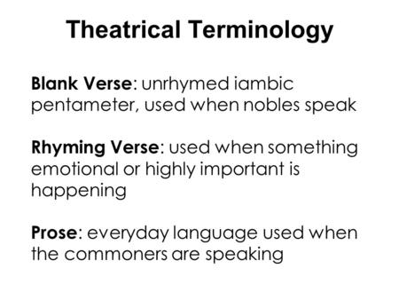 Theatrical Terminology Blank Verse : unrhymed iambic pentameter, used when nobles speak Rhyming Verse : used when something emotional or highly important.